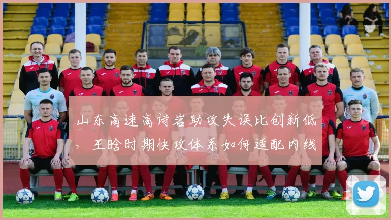 山东高速高诗岩助攻失误比创新低，王晗时期快攻体系如何适配内线双塔
