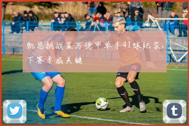 凯恩挑战莱万德甲单季41球纪录，下赛季成关键