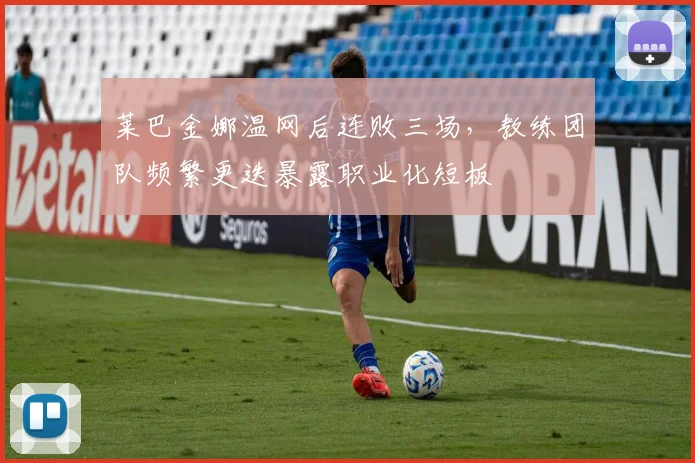 莱巴金娜温网后连败三场，教练团队频繁更迭暴露职业化短板
