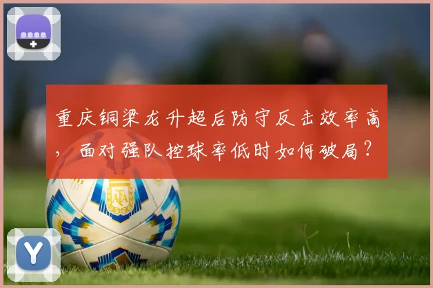 重庆铜梁龙升超后防守反击效率高，面对强队控球率低时如何破局？