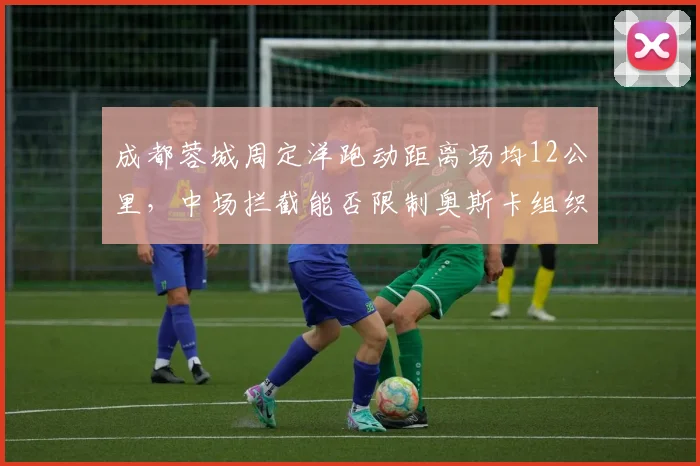 成都蓉城周定洋跑动距离场均12公里，中场拦截能否限制奥斯卡组织？